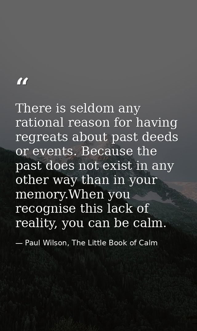 There is seldom any rational reason for having regreats about past deeds or events. Because the past does not exist in a — Paul Wilson, The Little Book of Calm
