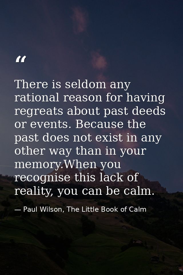There is seldom any rational reason for having regreats about past deeds or events. Because the past does not exist in a — Paul Wilson, The Little Book of Calm