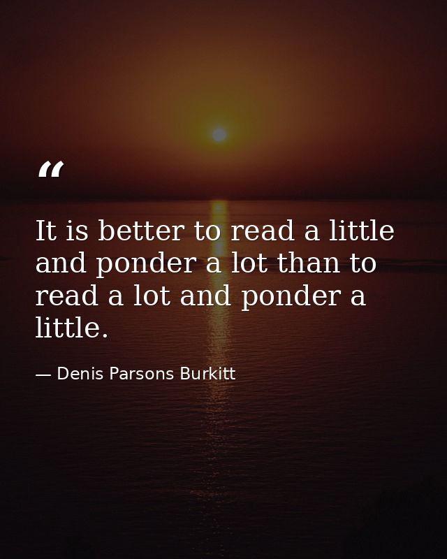 It is better to read a little and ponder a lot than to read a lot and ponder a little. — Denis Parsons Burkitt