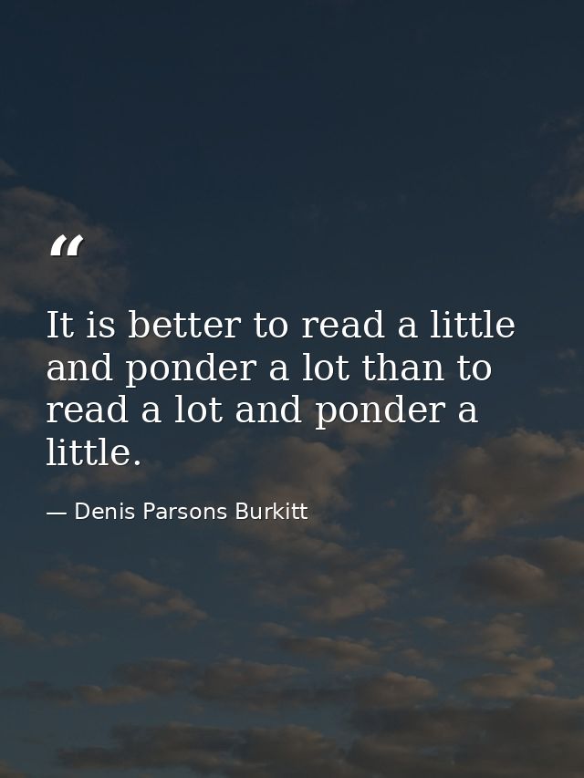 It is better to read a little and ponder a lot than to read a lot and ponder a little. — Denis Parsons Burkitt