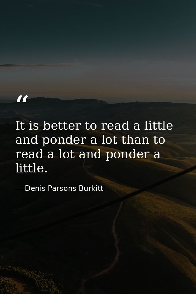 It is better to read a little and ponder a lot than to read a lot and ponder a little. — Denis Parsons Burkitt