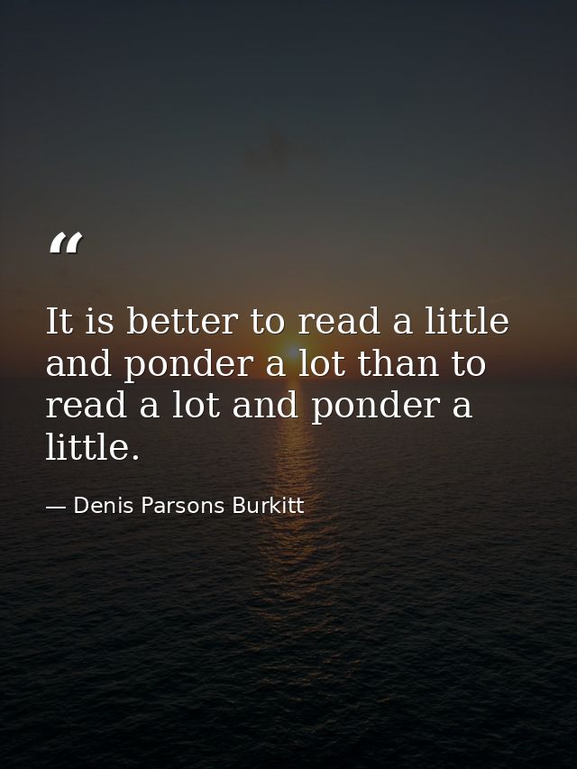 It is better to read a little and ponder a lot than to read a lot and ponder a little. — Denis Parsons Burkitt