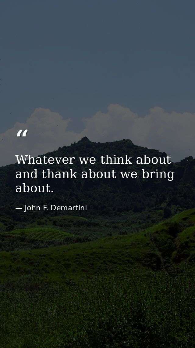 Whatever we think about and thank about we bring about. — John F. Demartini