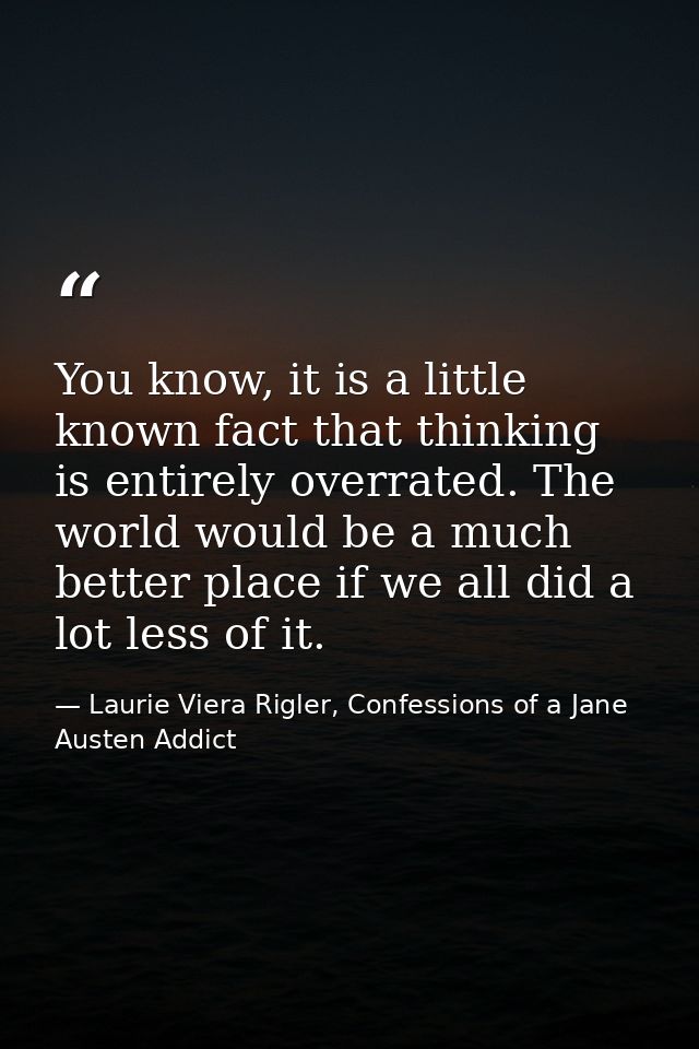 You know, it is a little known fact that thinking is entirely overrated. The world would be a much better place if we al — Laurie Viera Rigler, Confessions of a Jane Austen Addict