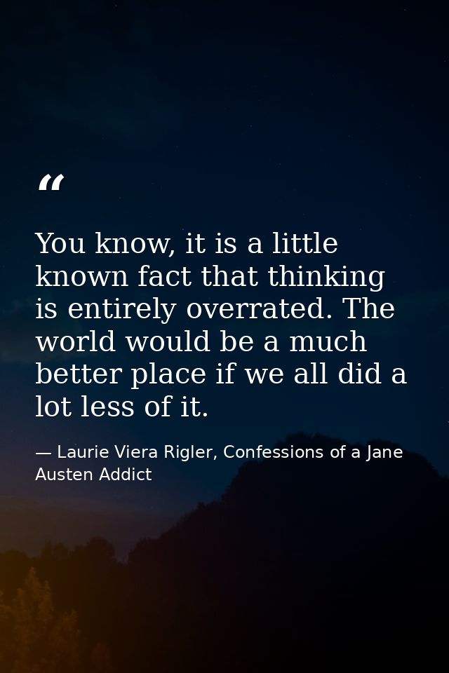 You know, it is a little known fact that thinking is entirely overrated. The world would be a much better place if we al — Laurie Viera Rigler, Confessions of a Jane Austen Addict