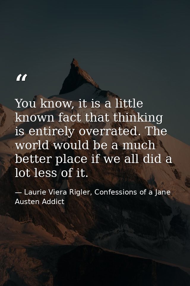 You know, it is a little known fact that thinking is entirely overrated. The world would be a much better place if we al — Laurie Viera Rigler, Confessions of a Jane Austen Addict
