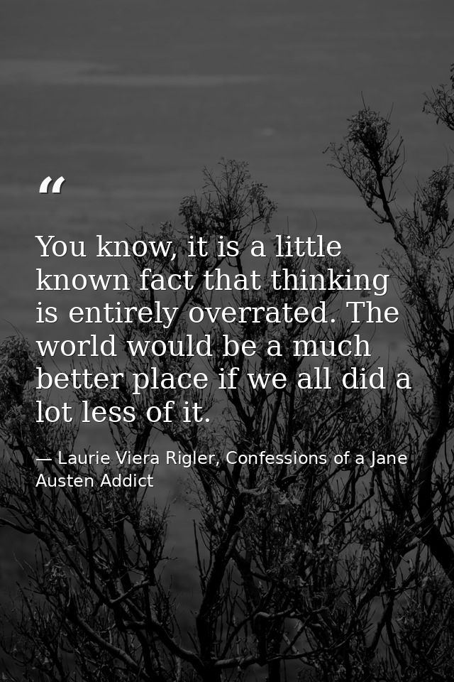 You know, it is a little known fact that thinking is entirely overrated. The world would be a much better place if we al — Laurie Viera Rigler, Confessions of a Jane Austen Addict