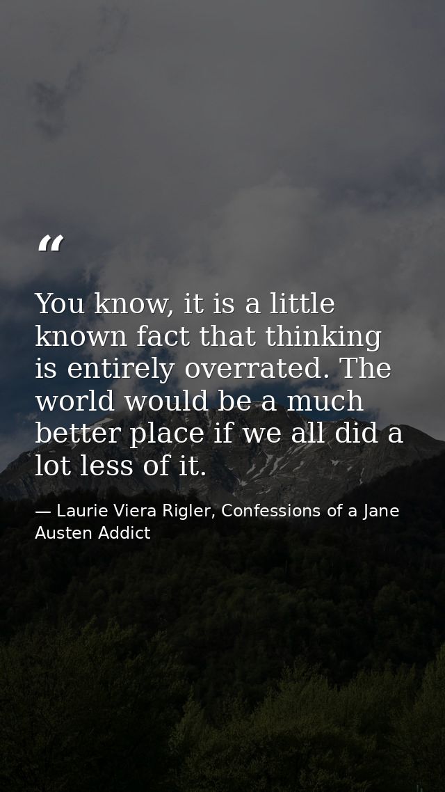 You know, it is a little known fact that thinking is entirely overrated. The world would be a much better place if we al — Laurie Viera Rigler, Confessions of a Jane Austen Addict