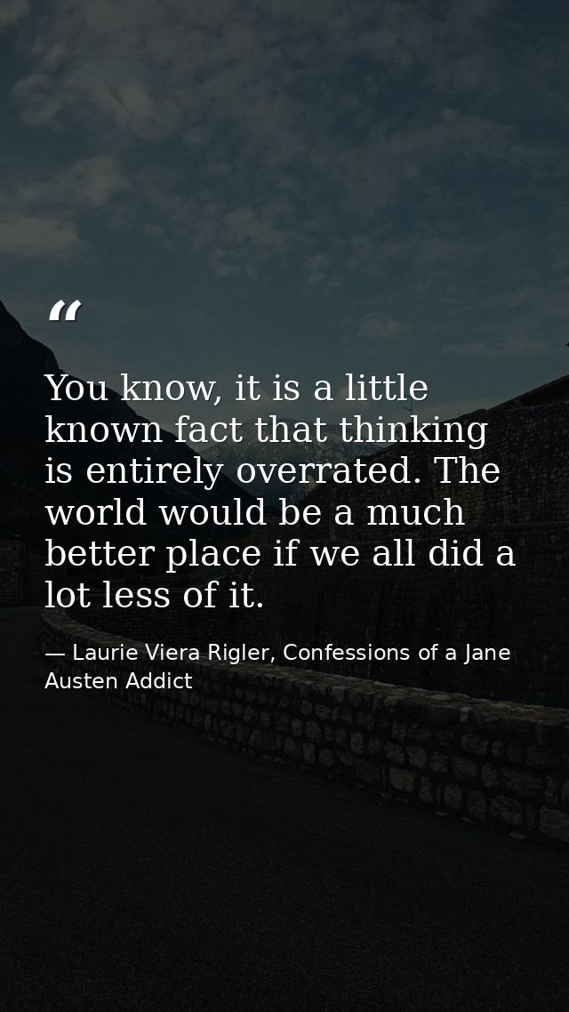 You know, it is a little known fact that thinking is entirely overrated. The world would be a much better place if we al — Laurie Viera Rigler, Confessions of a Jane Austen Addict