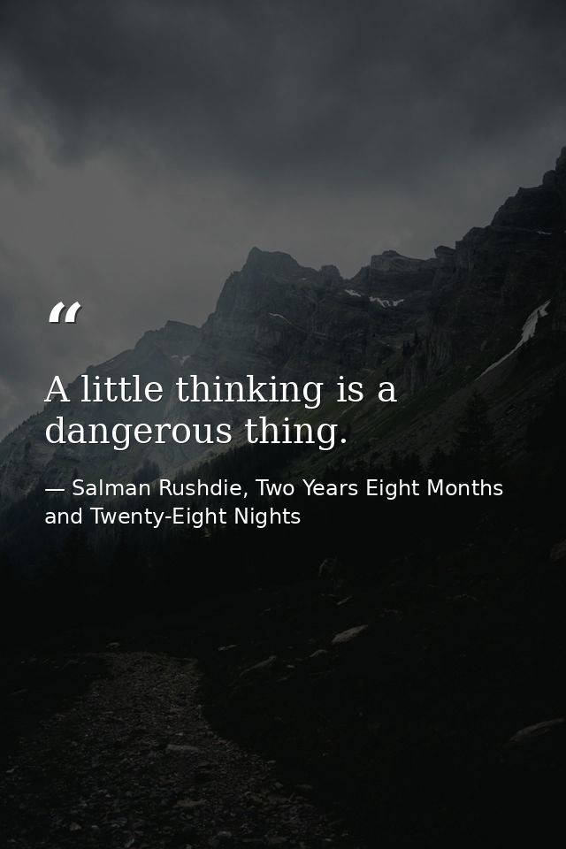 A little thinking is a dangerous thing. — Salman Rushdie, Two Years Eight Months and Twenty-Eight Nights