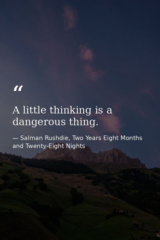A little thinking is a dangerous thing. — Salman Rushdie, Two Years Eight Months and Twenty-Eight Nights