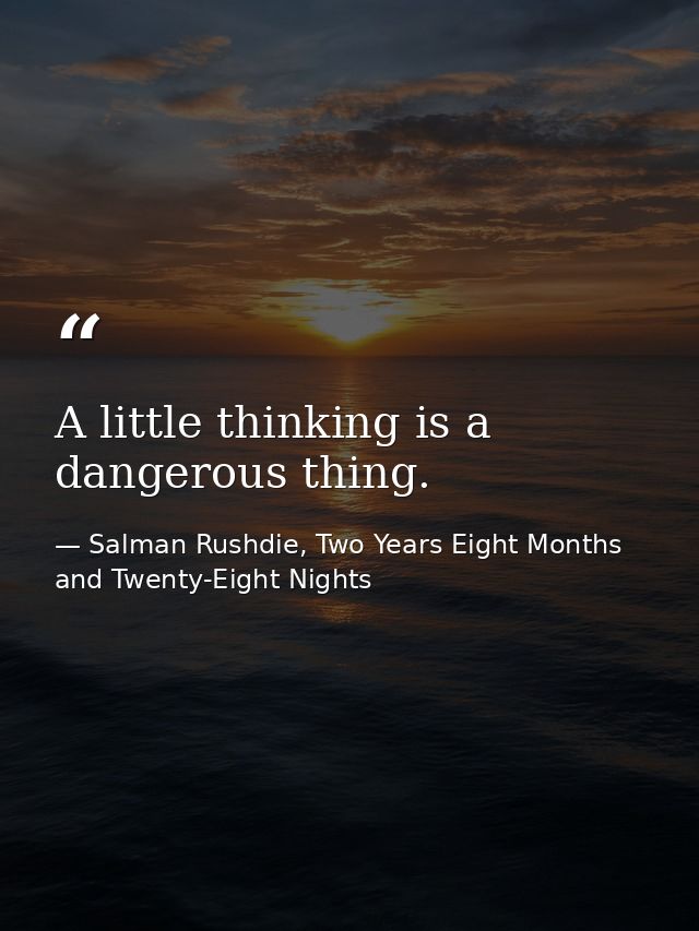 A little thinking is a dangerous thing. — Salman Rushdie, Two Years Eight Months and Twenty-Eight Nights