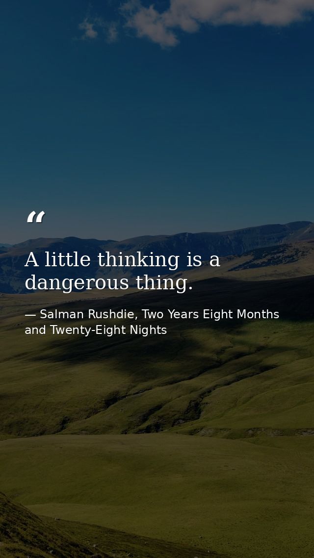 A little thinking is a dangerous thing. — Salman Rushdie, Two Years Eight Months and Twenty-Eight Nights