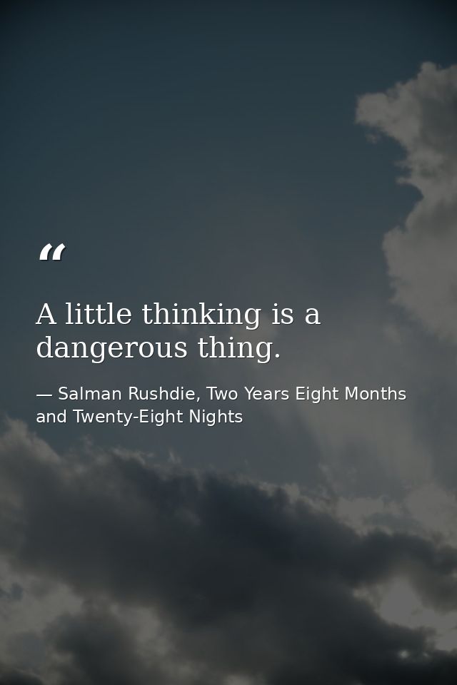 A little thinking is a dangerous thing. — Salman Rushdie, Two Years Eight Months and Twenty-Eight Nights
