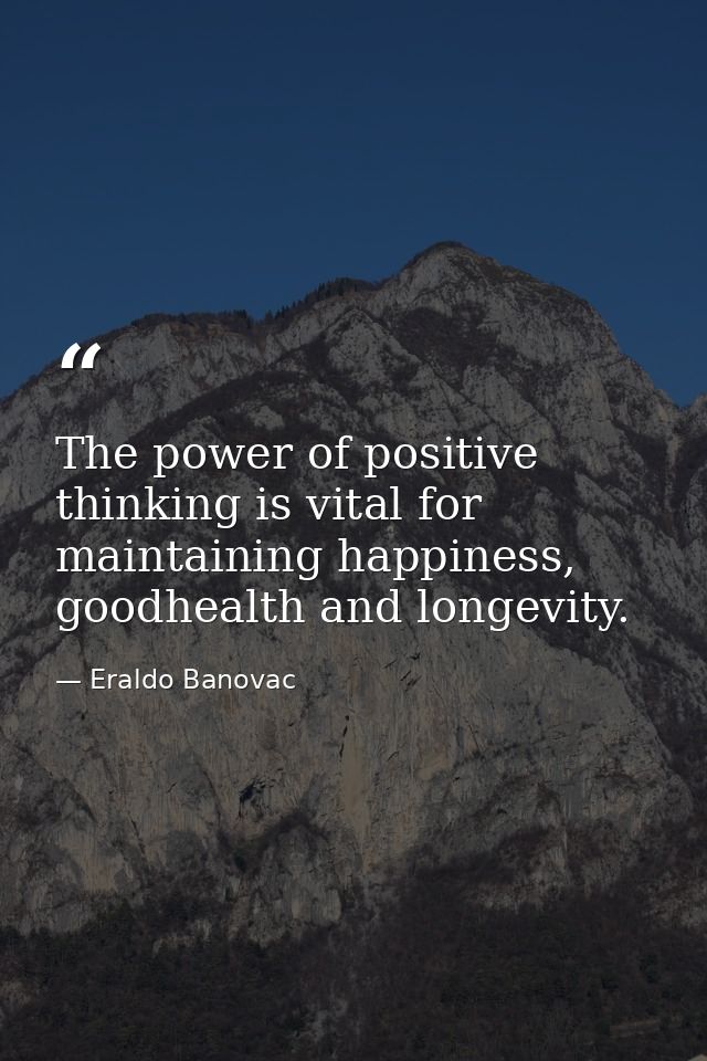 The power of positive thinking is vital for maintaining happiness, goodhealth and longevity. — Eraldo Banovac