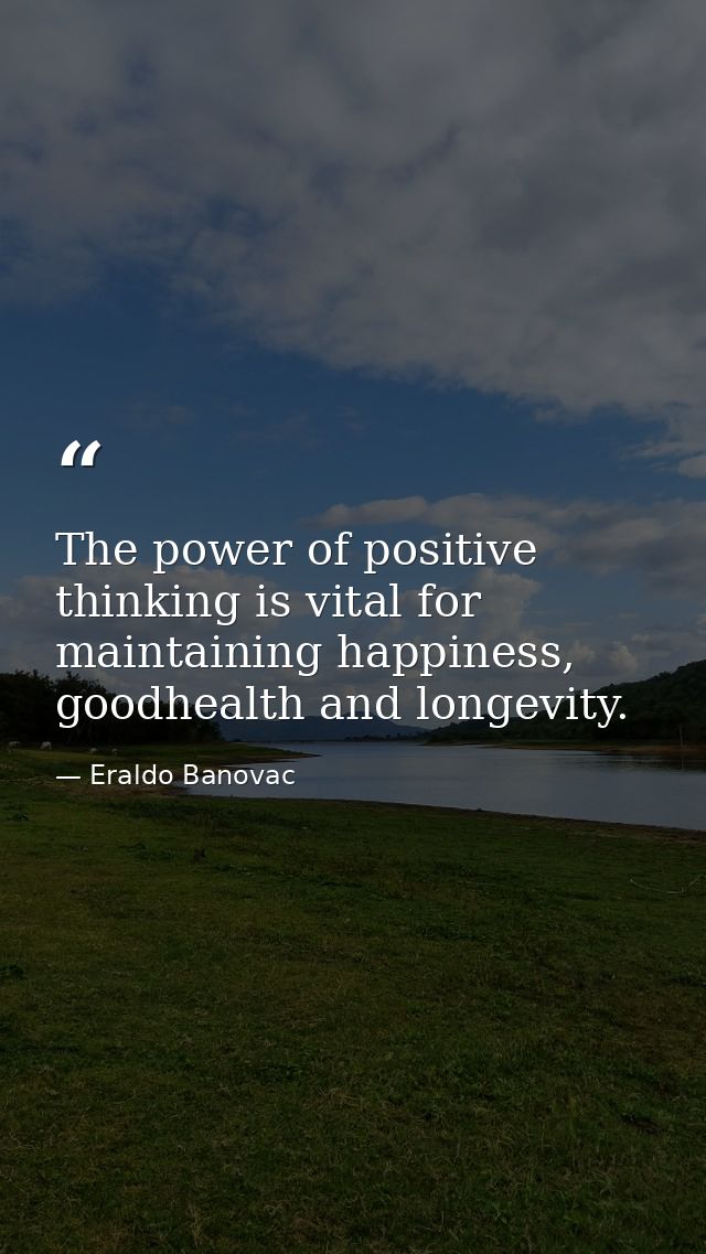 The power of positive thinking is vital for maintaining happiness, goodhealth and longevity. — Eraldo Banovac