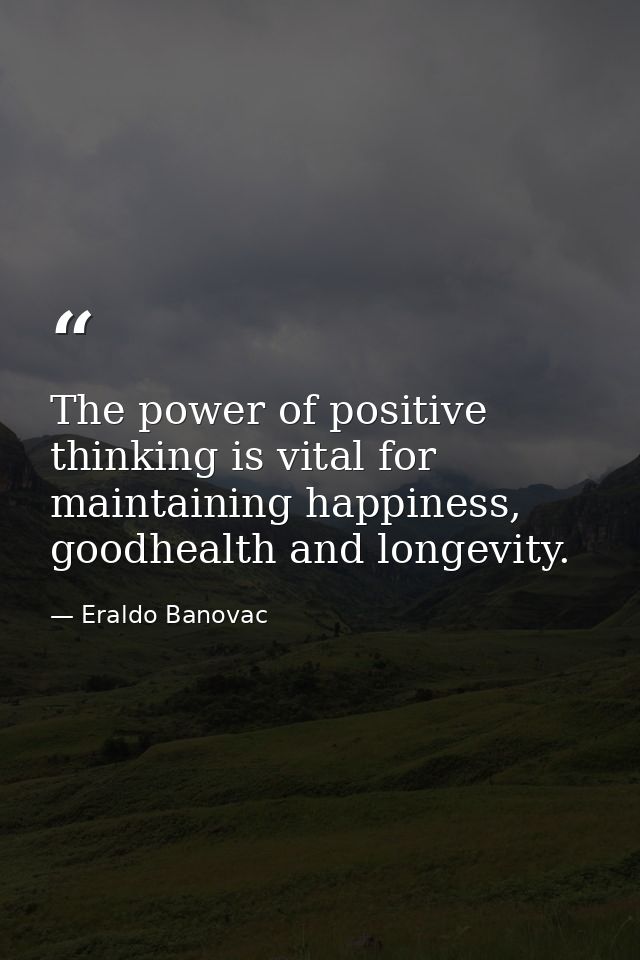 The power of positive thinking is vital for maintaining happiness, goodhealth and longevity. — Eraldo Banovac