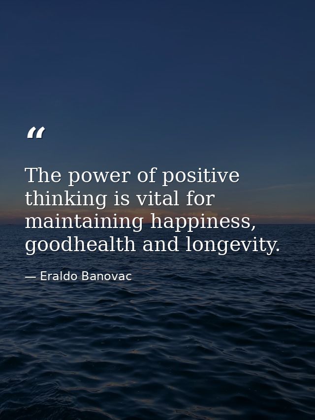 The power of positive thinking is vital for maintaining happiness, goodhealth and longevity. — Eraldo Banovac