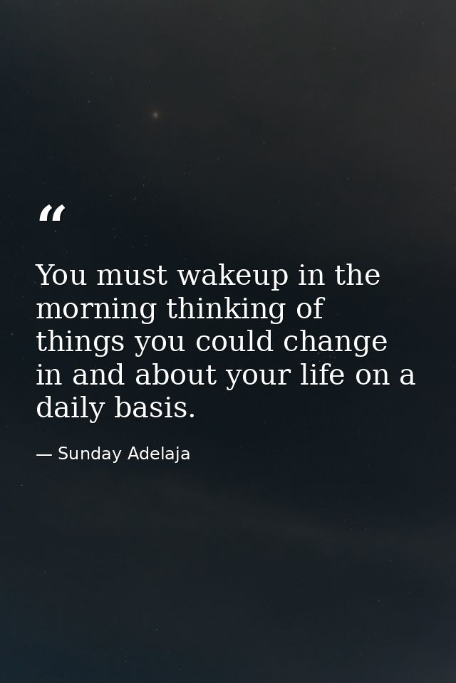 You must wakeup in the morning thinking of things you could change in and about your life on a daily basis. — Sunday Adelaja