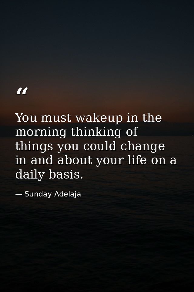 You must wakeup in the morning thinking of things you could change in and about your life on a daily basis. — Sunday Adelaja