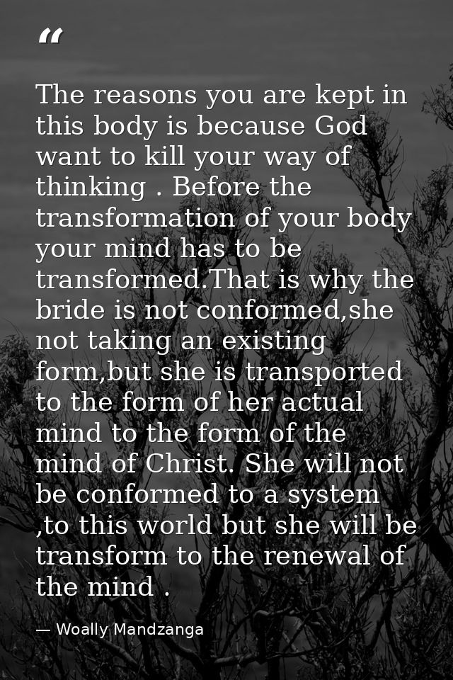 The reasons you are kept in this body is because God want to kill your way of thinking . Before the transformation of yo — Woally Mandzanga