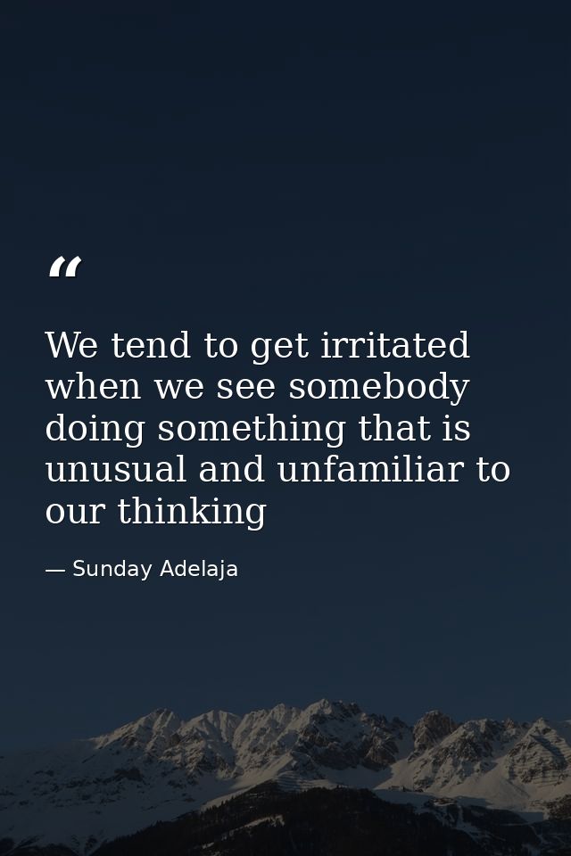 We tend to get irritated when we see somebody doing something that is unusual and unfamiliar to our thinking — Sunday Adelaja