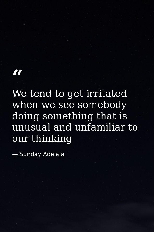 We tend to get irritated when we see somebody doing something that is unusual and unfamiliar to our thinking — Sunday Adelaja