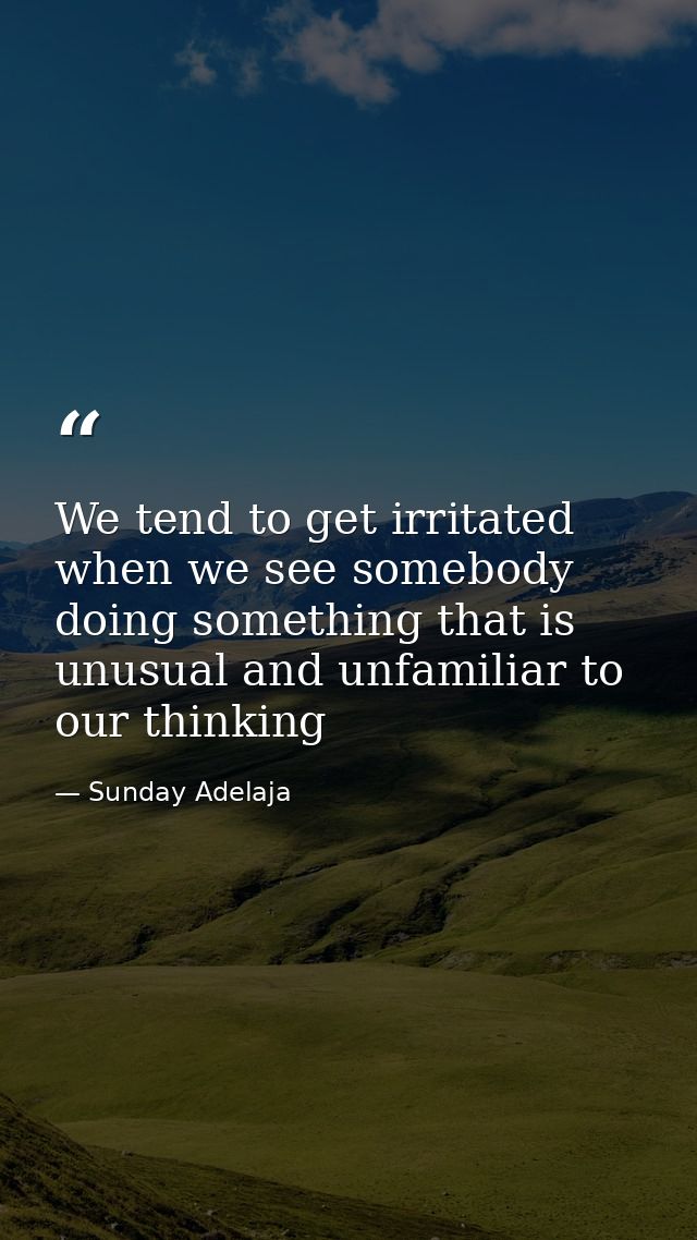 We tend to get irritated when we see somebody doing something that is unusual and unfamiliar to our thinking — Sunday Adelaja