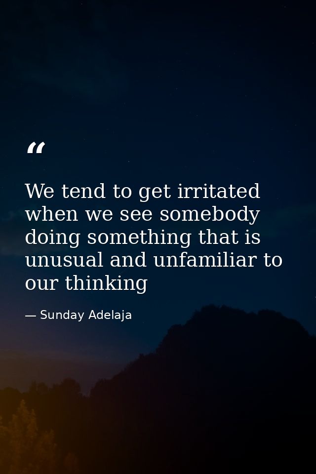 We tend to get irritated when we see somebody doing something that is unusual and unfamiliar to our thinking — Sunday Adelaja