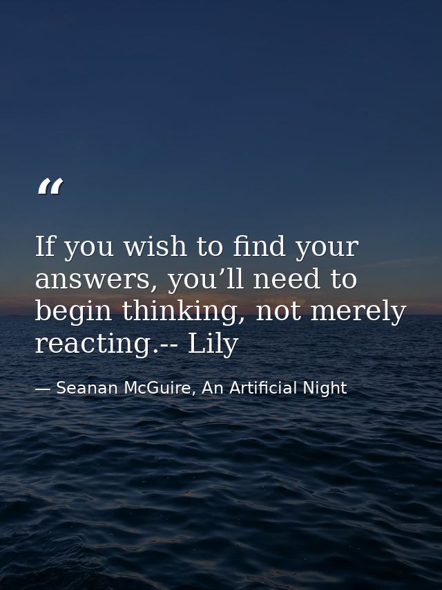 If you wish to find your answers, you’ll need to begin thinking, not merely reacting.-- Lily — Seanan McGuire, An Artificial Night