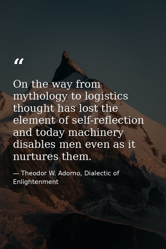 On the way from mythology to logistics thought has lost the element of self-reflection and today machinery disables men  — Theodor W. Adorno, Dialectic of Enlightenment