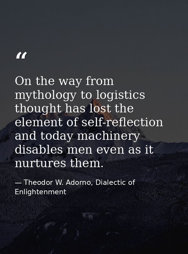 On the way from mythology to logistics thought has lost the element of self-reflection and today machinery disables men  — Theodor W. Adorno, Dialectic of Enlightenment