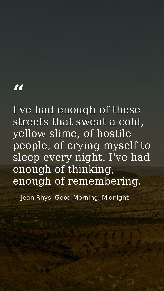 I've had enough of these streets that sweat a cold, yellow slime, of hostile people, of crying myself to sleep every nig — Jean Rhys, Good Morning, Midnight