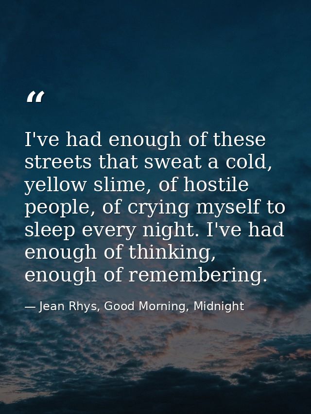 I've had enough of these streets that sweat a cold, yellow slime, of hostile people, of crying myself to sleep every nig — Jean Rhys, Good Morning, Midnight