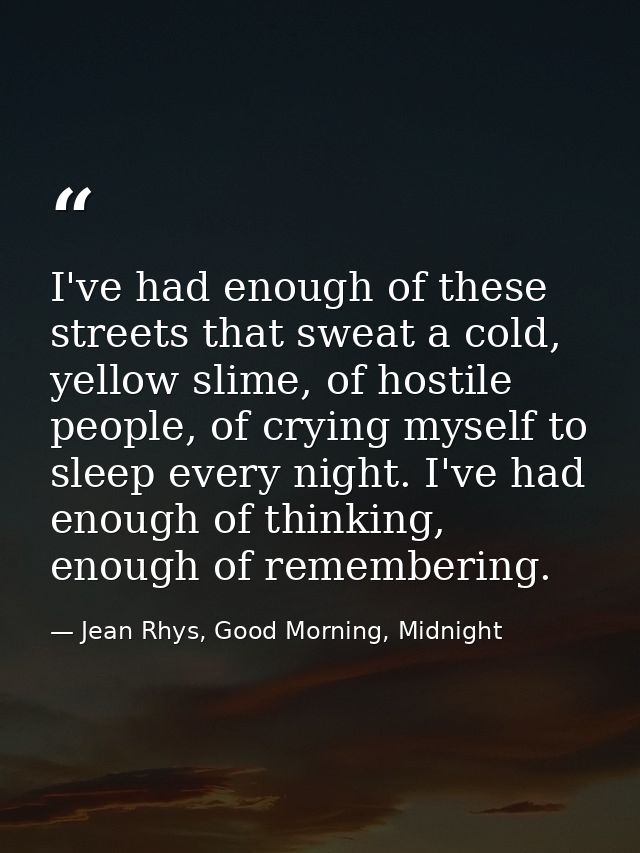 I've had enough of these streets that sweat a cold, yellow slime, of hostile people, of crying myself to sleep every nig — Jean Rhys, Good Morning, Midnight