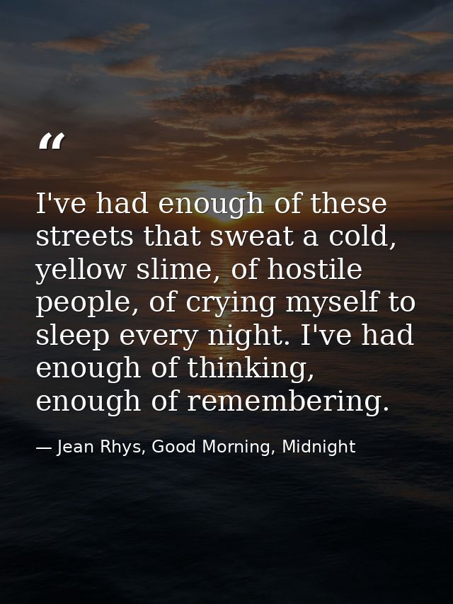 I've had enough of these streets that sweat a cold, yellow slime, of hostile people, of crying myself to sleep every nig — Jean Rhys, Good Morning, Midnight