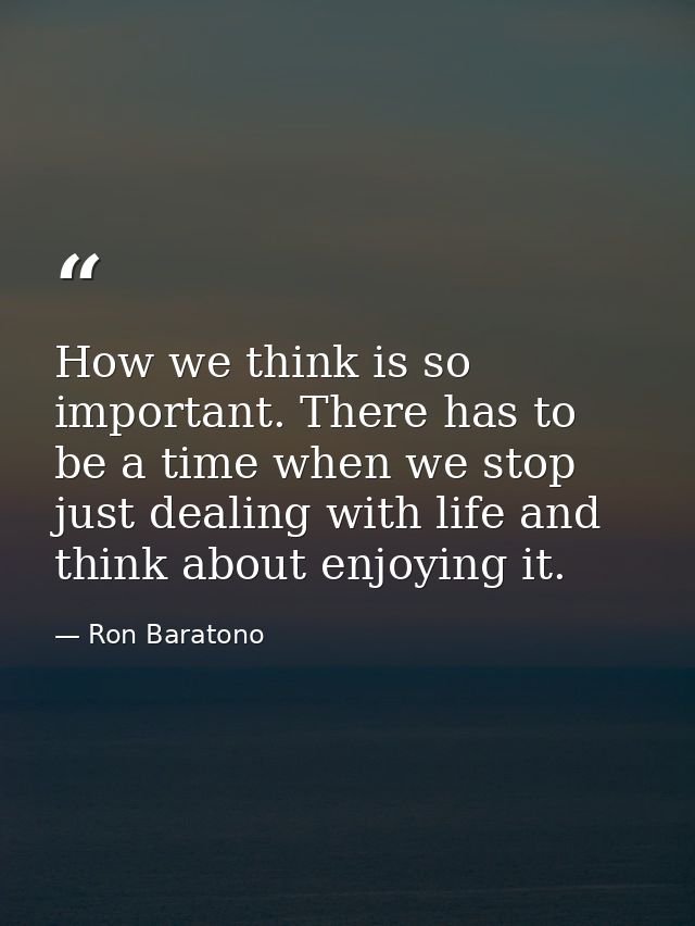 How we think is so important. There has to be a time when we stop just dealing with life and think about enjoying it. — Ron Baratono