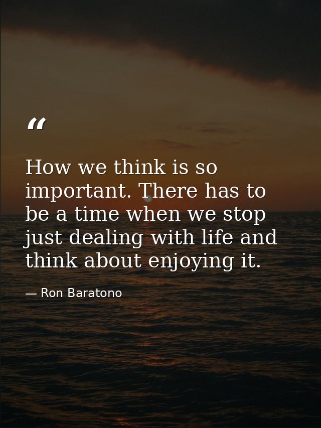 How we think is so important. There has to be a time when we stop just dealing with life and think about enjoying it. — Ron Baratono