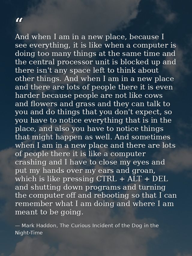 And when I am in a new place, because I see everything, it is like when a computer is doing too many things at the same  — Mark Haddon, The Curious Incident of the Dog in the Night-Time