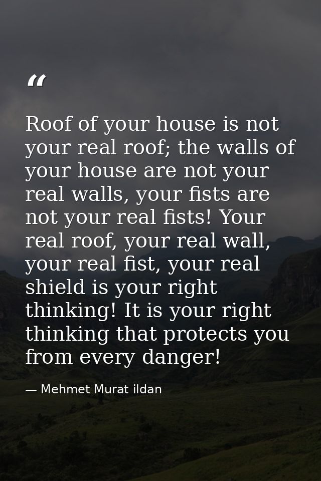 Roof of your house is not your real roof; the walls of your house are not your real walls, your fists are not your real  — Mehmet Murat ildan