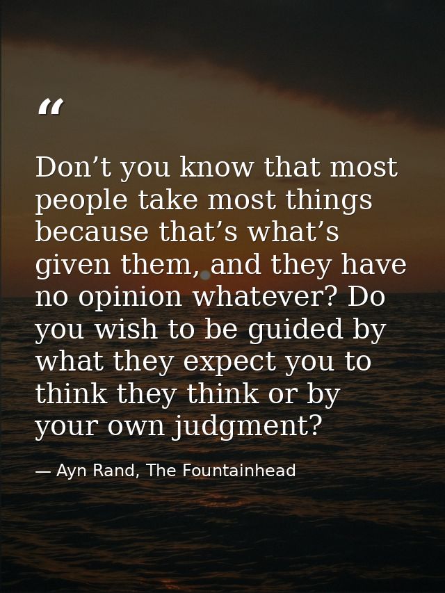 Don’t you know that most people take most things because that’s what’s given them, and they have no opinion whatever? Do — Ayn Rand, The Fountainhead