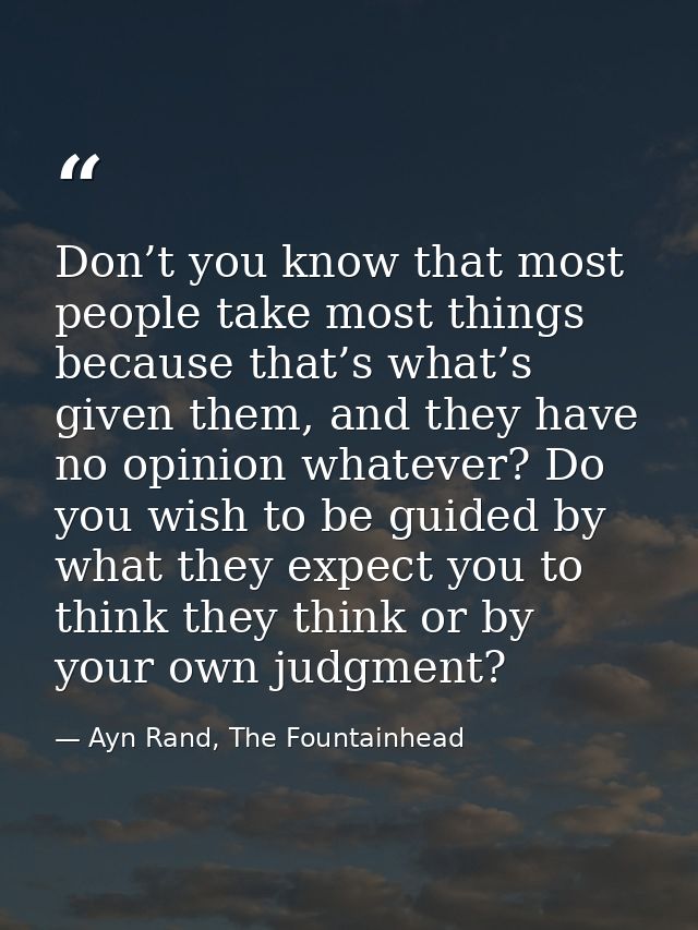 Don’t you know that most people take most things because that’s what’s given them, and they have no opinion whatever? Do — Ayn Rand, The Fountainhead