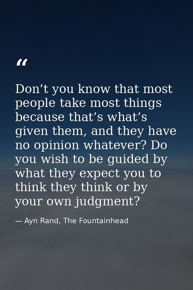 Don’t you know that most people take most things because that’s what’s given them, and they have no opinion whatever? Do — Ayn Rand, The Fountainhead