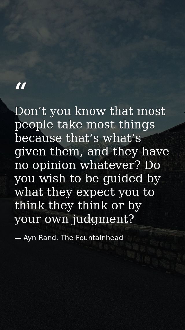 Don’t you know that most people take most things because that’s what’s given them, and they have no opinion whatever? Do — Ayn Rand, The Fountainhead