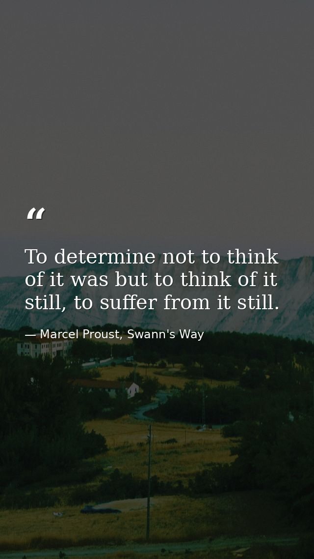 To determine not to think of it was but to think of it still, to suffer from it still. — Marcel Proust, Swann's Way