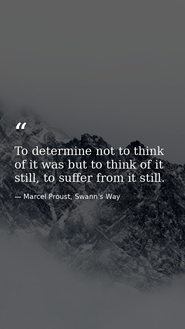 To determine not to think of it was but to think of it still, to suffer from it still. — Marcel Proust, Swann's Way