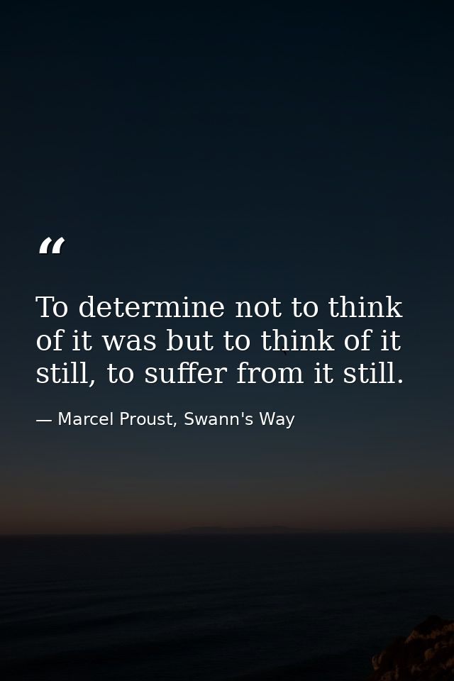 To determine not to think of it was but to think of it still, to suffer from it still. — Marcel Proust, Swann's Way