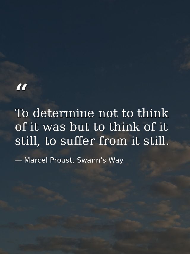 To determine not to think of it was but to think of it still, to suffer from it still. — Marcel Proust, Swann's Way