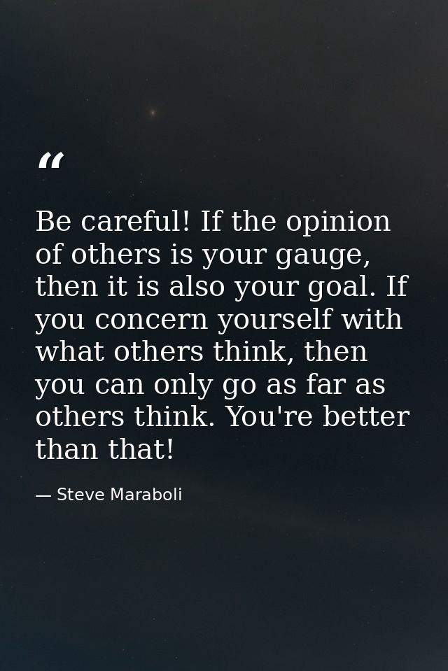 Be careful! If the opinion of others is your gauge, then it is also your goal. If you concern yourself with what others  — Steve Maraboli