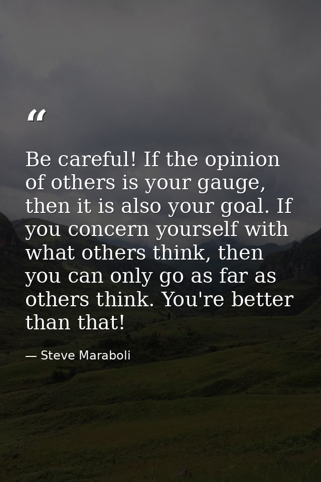 Be careful! If the opinion of others is your gauge, then it is also your goal. If you concern yourself with what others  — Steve Maraboli